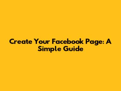 Create Your Facebook Page: A Simple Guide