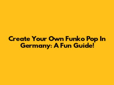 Create Your Own Funko Pop In Germany: A Fun Guide!