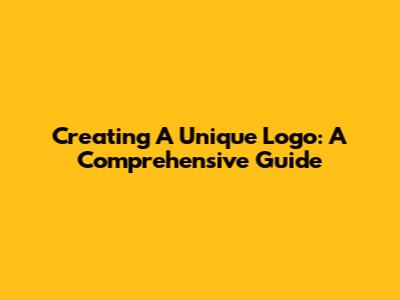 Creating A Unique Logo: A Comprehensive Guide