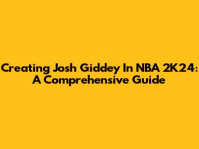 Creating Josh Giddey In NBA 2K24: A Comprehensive Guide