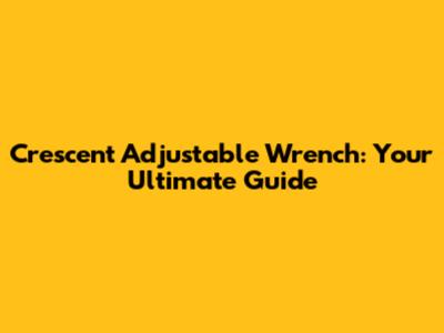 Crescent Adjustable Wrench: Your Ultimate Guide