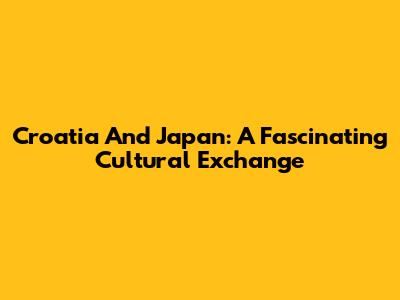 Croatia And Japan: A Fascinating Cultural Exchange