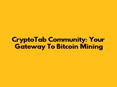 CryptoTab Community: Your Gateway To Bitcoin Mining