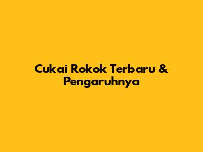 Cukai Rokok Terbaru & Pengaruhnya