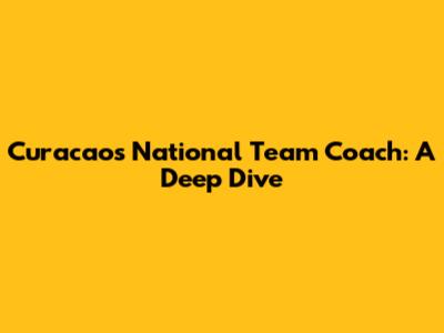 Curacao's National Team Coach: A Deep Dive