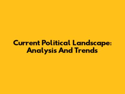 Current Political Landscape: Analysis And Trends