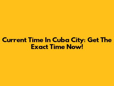 Current Time In Cuba City: Get The Exact Time Now!