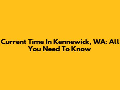 Current Time In Kennewick, WA: All You Need To Know