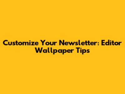 Customize Your Newsletter: Editor Wallpaper Tips