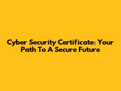 Cyber Security Certificate: Your Path To A Secure Future