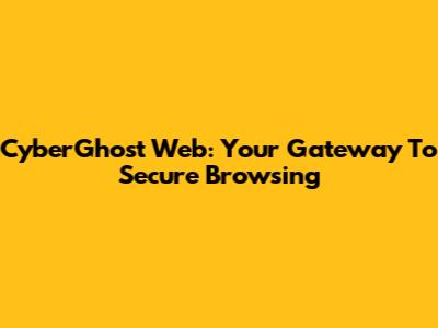 CyberGhost Web: Your Gateway To Secure Browsing