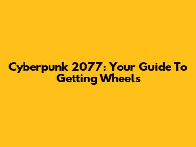 Cyberpunk 2077: Your Guide To Getting Wheels