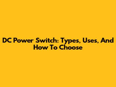 DC Power Switch: Types, Uses, And How To Choose