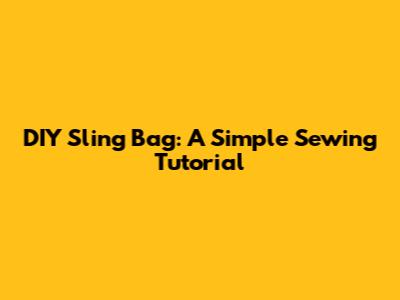 DIY Sling Bag: A Simple Sewing Tutorial