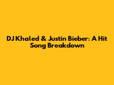 DJ Khaled & Justin Bieber: A Hit Song Breakdown