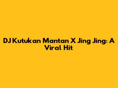 DJ Kutukan Mantan X Jing Jing: A Viral Hit
