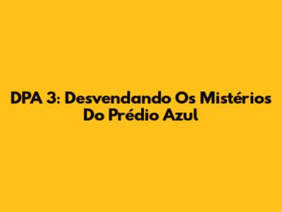 DPA 3: Desvendando Os Mistérios Do Prédio Azul