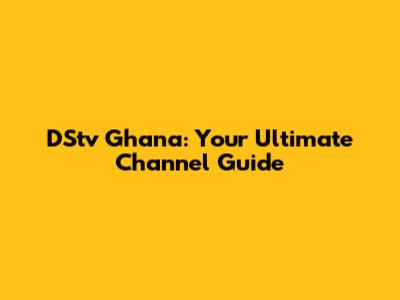 DStv Ghana: Your Ultimate Channel Guide