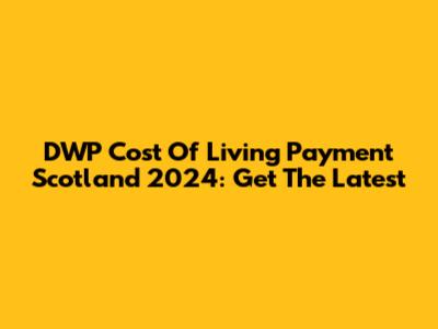 DWP Cost Of Living Payment Scotland 2024: Get The Latest