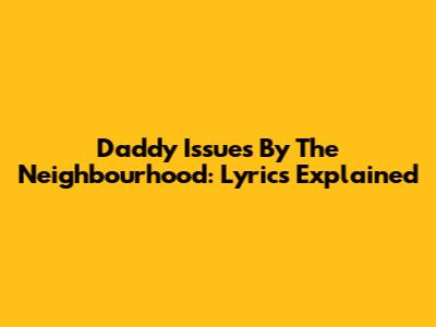 Daddy Issues By The Neighbourhood: Lyrics Explained