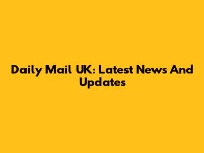 Daily Mail UK: Latest News And Updates