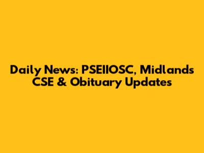 Daily News: PSEIIOSC, Midlands CSE & Obituary Updates