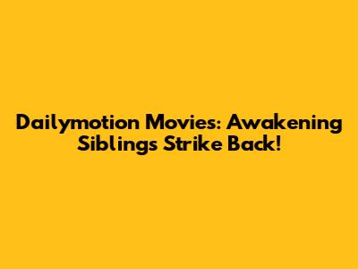Dailymotion Movies: Awakening Siblings Strike Back!