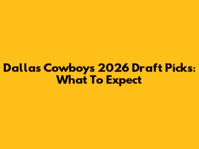 Dallas Cowboys 2026 Draft Picks: What To Expect