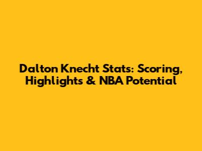 Dalton Knecht Stats: Scoring, Highlights & NBA Potential