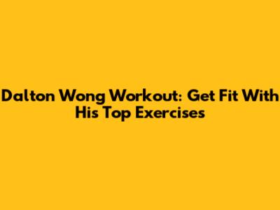 Dalton Wong Workout: Get Fit With His Top Exercises