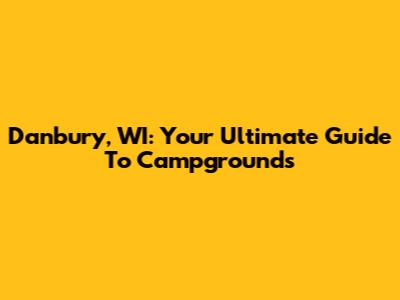 Danbury, WI: Your Ultimate Guide To Campgrounds