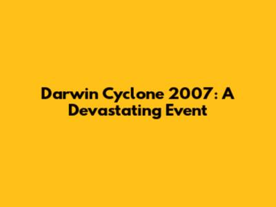 Darwin Cyclone 2007: A Devastating Event