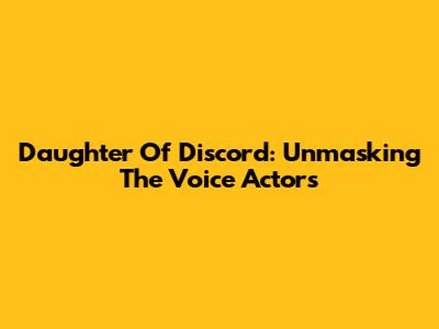 Daughter Of Discord: Unmasking The Voice Actors
