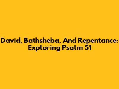 David, Bathsheba, And Repentance: Exploring Psalm 51