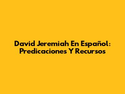 David Jeremiah En Español: Predicaciones Y Recursos
