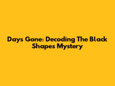 Days Gone: Decoding The Black Shapes Mystery