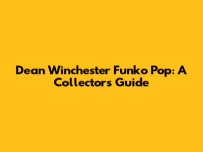 Dean Winchester Funko Pop: A Collector's Guide