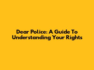 Dear Police: A Guide To Understanding Your Rights