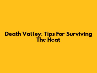 Death Valley: Tips For Surviving The Heat