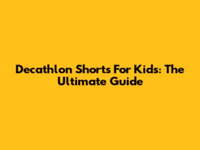 Decathlon Shorts For Kids: The Ultimate Guide