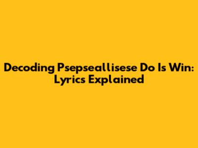 Decoding 'Psepseallisese Do Is Win': Lyrics Explained