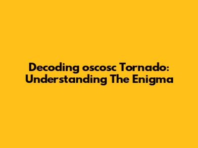 Decoding 'oscosc Tornado': Understanding The Enigma