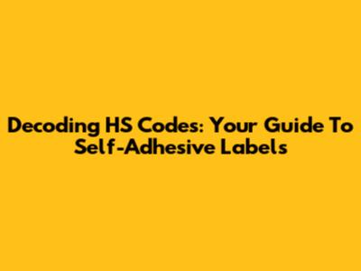 Decoding HS Codes: Your Guide To Self-Adhesive Labels