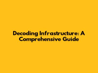 Decoding Infrastructure: A Comprehensive Guide