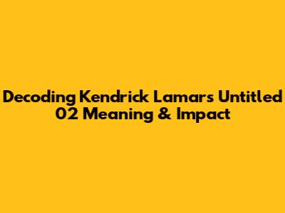 Decoding Kendrick Lamar's "Untitled 02" Meaning & Impact