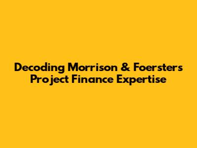 Decoding Morrison & Foerster's Project Finance Expertise