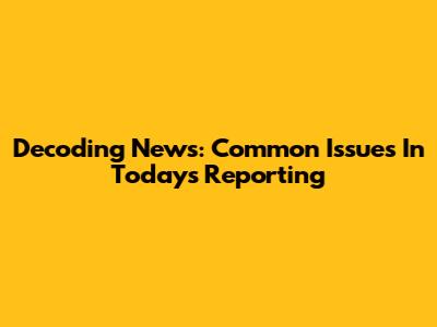 Decoding News: Common Issues In Today's Reporting