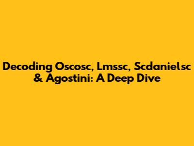 Decoding Oscosc, Lmssc, Scdanielsc & Agostini: A Deep Dive