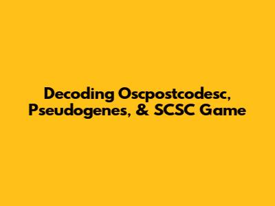Decoding Oscpostcodesc, Pseudogenes, & SCSC Game