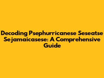 Decoding Psephurricanese Seseatse Sejamaicasese: A Comprehensive Guide